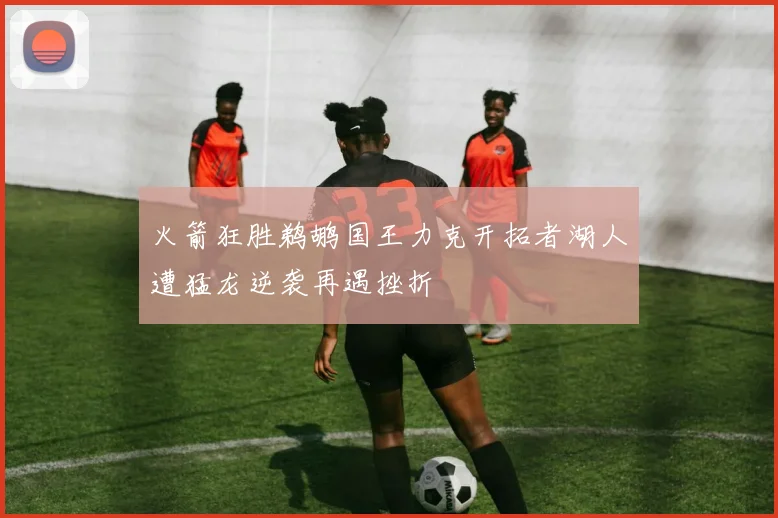 火箭狂胜鹈鹕国王力克开拓者湖人遭猛龙逆袭再遇挫折