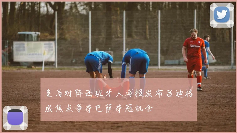 皇马对阵西班牙人海报发布吕迪格成焦点争夺巴萨夺冠机会