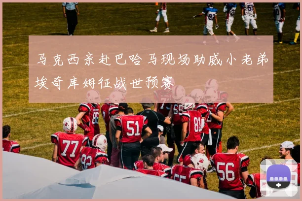 马克西亲赴巴哈马现场助威小老弟埃奇库姆征战世预赛