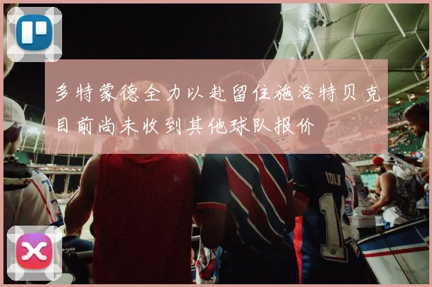 多特蒙德全力以赴留住施洛特贝克目前尚未收到其他球队报价