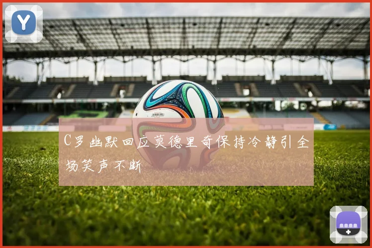 C罗幽默回应莫德里奇保持冷静引全场笑声不断