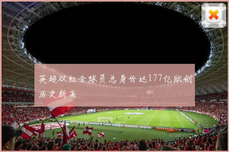 英超双红会球员总身价达177亿欧创历史新高