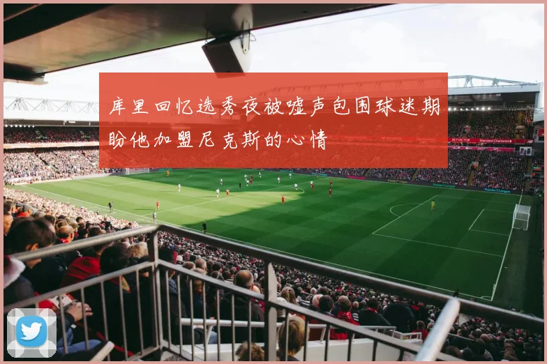 库里回忆选秀夜被嘘声包围球迷期盼他加盟尼克斯的心情