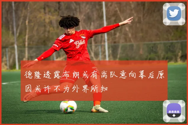 德隆透露布朗或有离队意向幕后原因或许不为外界所知