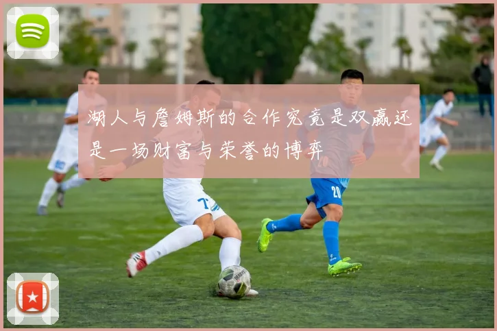 湖人与詹姆斯的合作究竟是双赢还是一场财富与荣誉的博弈
