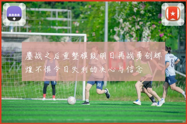 鏖战之后重整旗鼓明日再战勇创辉煌不惧今日失利的决心与信念