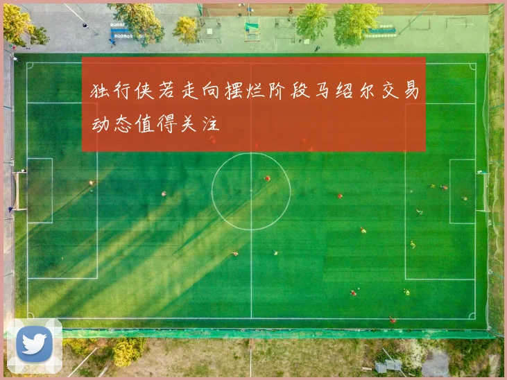 独行侠若走向摆烂阶段马绍尔交易动态值得关注