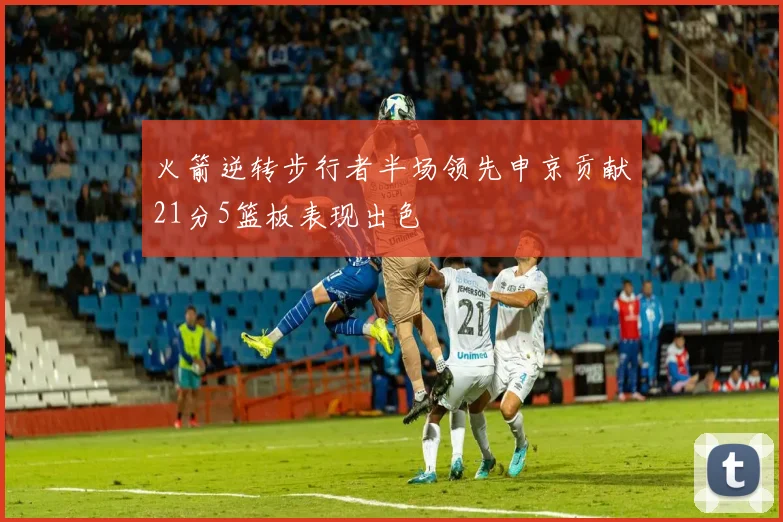 火箭逆转步行者半场领先申京贡献21分5篮板表现出色