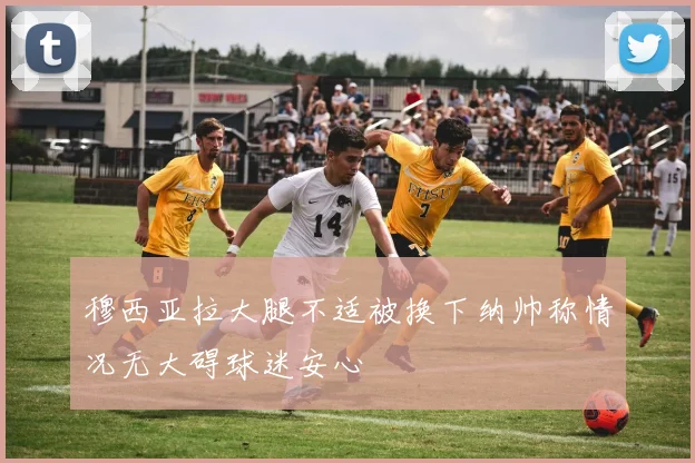 穆西亚拉大腿不适被换下纳帅称情况无大碍球迷安心