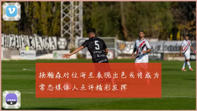 杨瀚森对位海王表现出色或将成为常态媒体人点评精彩发挥