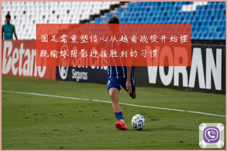 国足需重塑信心从越南战役开始摆脱输球阴影迎接胜利的习惯