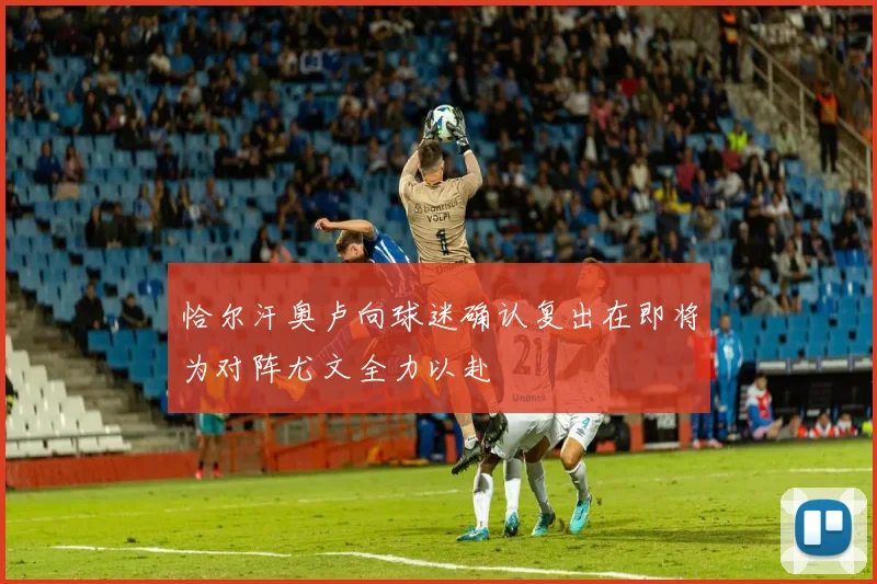 恰尔汗奥卢向球迷确认复出在即将为对阵尤文全力以赴