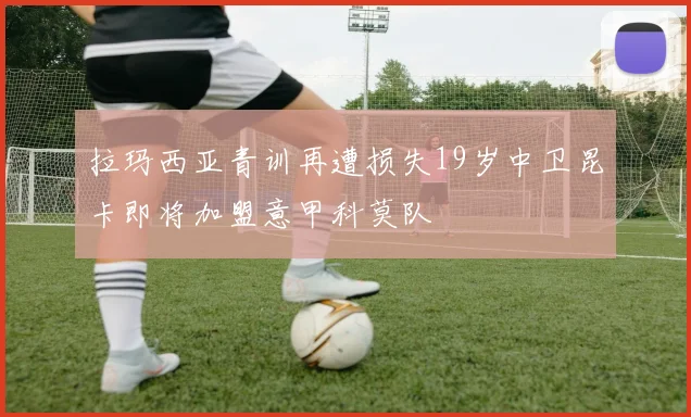 拉玛西亚青训再遭损失19岁中卫昆卡即将加盟意甲科莫队