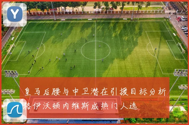 皇马后腰与中卫潜在引援目标分析格伊沃顿内维斯成热门人选