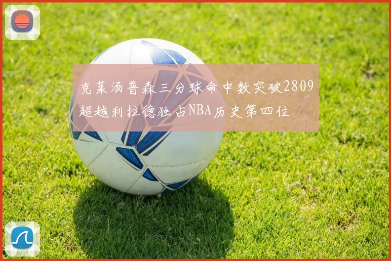 克莱汤普森三分球命中数突破2809超越利拉德独占NBA历史第四位