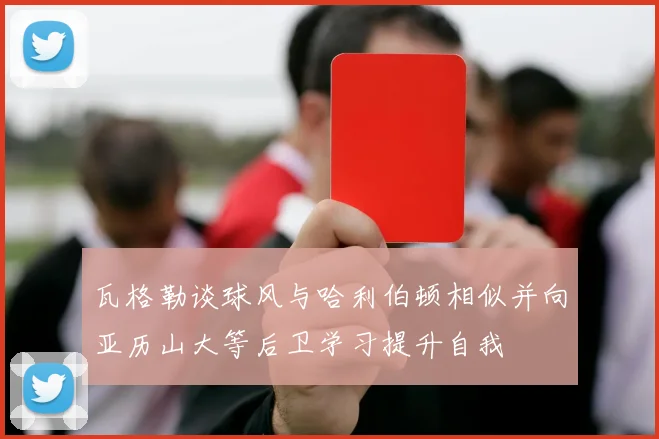 瓦格勒谈球风与哈利伯顿相似并向亚历山大等后卫学习提升自我