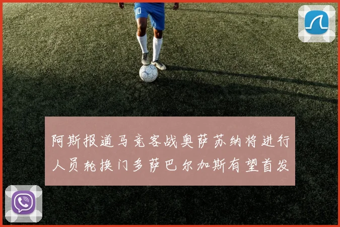 阿斯报道马竞客战奥萨苏纳将进行人员轮换门多萨巴尔加斯有望首发出场