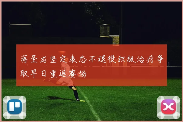 蒋圣龙坚定表态不退役积极治疗争取早日重返赛场