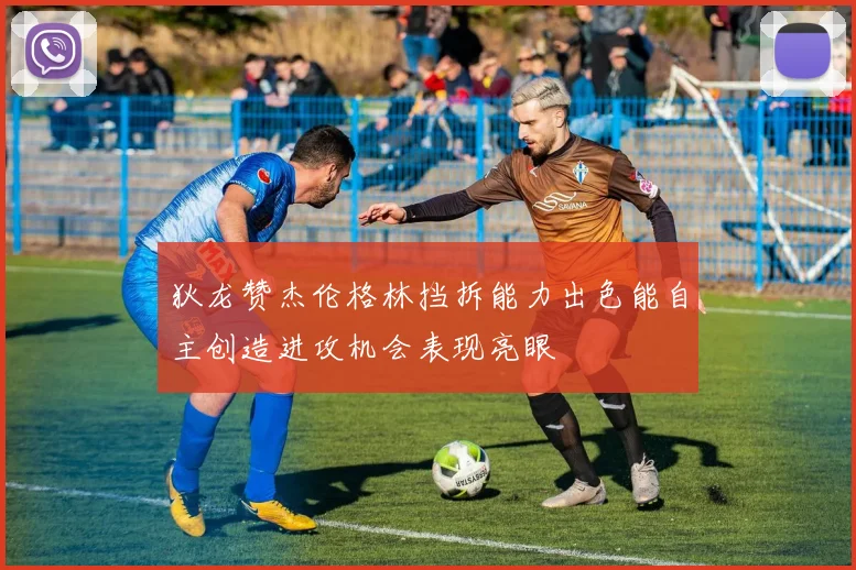 狄龙赞杰伦格林挡拆能力出色能自主创造进攻机会表现亮眼