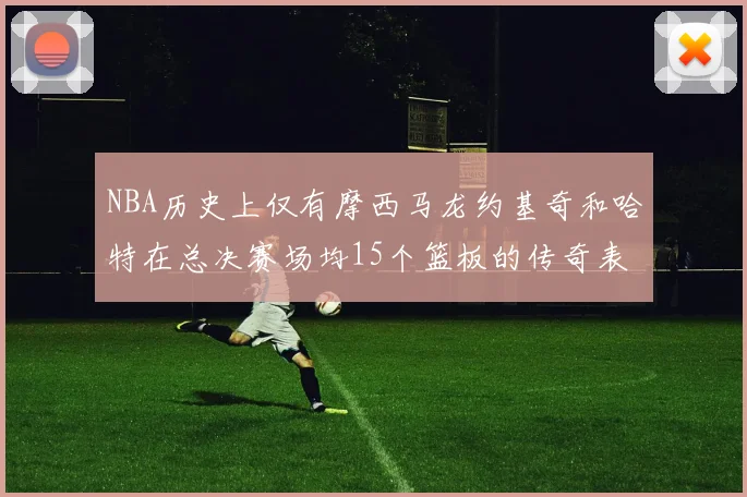 NBA历史上仅有摩西马龙约基奇和哈特在总决赛场均15个篮板的传奇表现