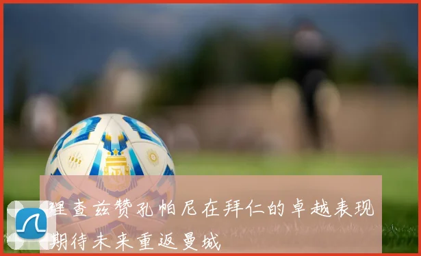 理查兹赞孔帕尼在拜仁的卓越表现期待未来重返曼城