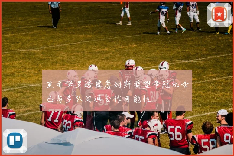 里奇保罗透露詹姆斯渴望争冠机会已与多队沟通合作可能性