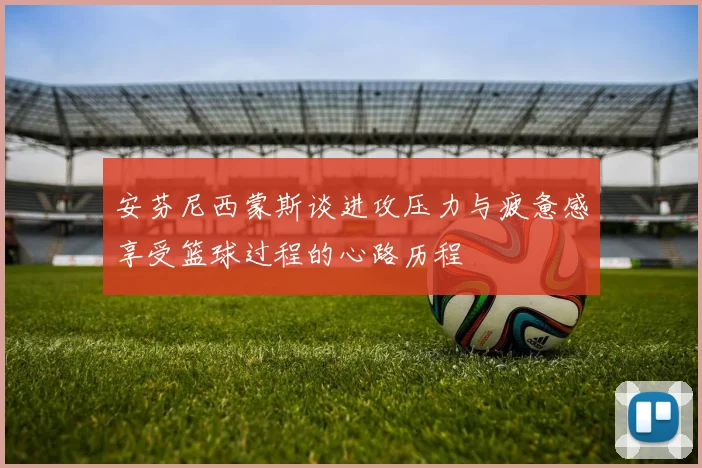 安芬尼西蒙斯谈进攻压力与疲惫感享受篮球过程的心路历程